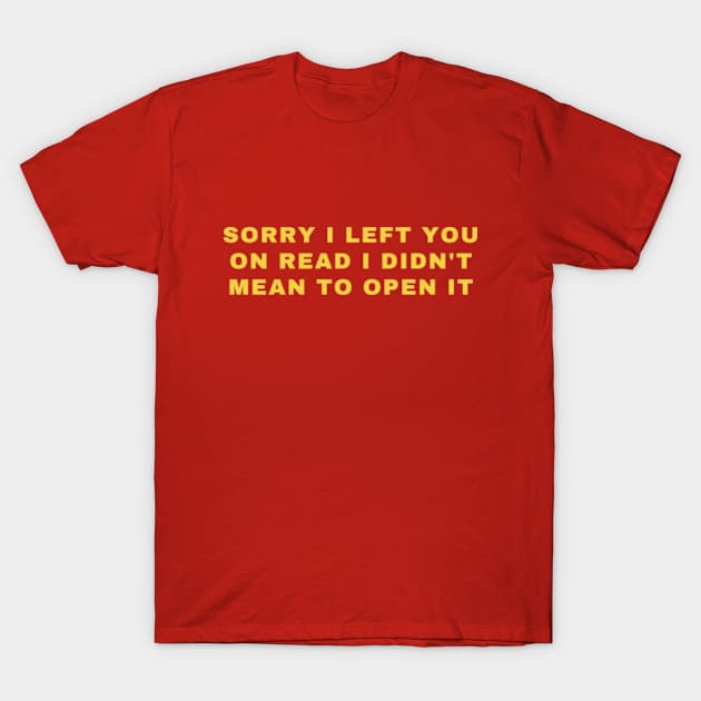 SORRY I LEFT YOU ON READ I DIDN'T MEAN TO OPEN IT T-Shirt by cloudviewv2